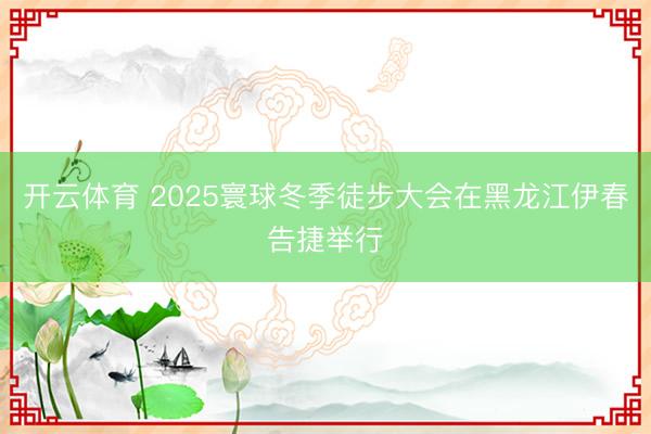 开云体育 2025寰球冬季徒步大会在黑龙江伊春告捷举行