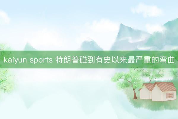 kaiyun sports 特朗普碰到有史以来最严重的弯曲
