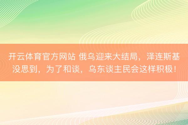 开云体育官方网站 俄乌迎来大结局，泽连斯基没思到，为了和谈，乌东谈主民会这样积极！