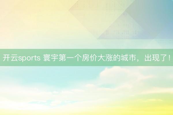开云sports 寰宇第一个房价大涨的城市,出现了!