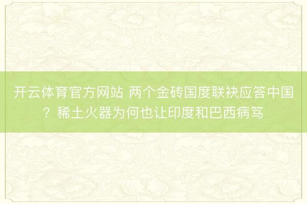 开云体育官方网站 两个金砖国度联袂应答中国？稀土火器为何也让印度和巴西病笃