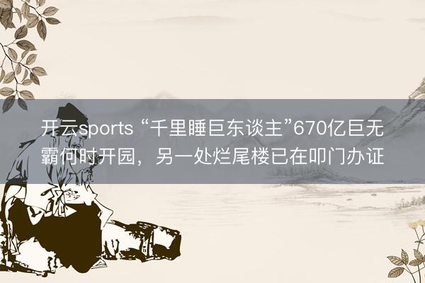 开云sports “千里睡巨东谈主”670亿巨无霸何时开园,另一处烂尾楼已在叩门办证