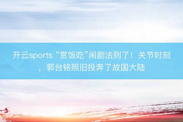 开云sports “赏饭吃”闹剧法则了!关节时刻,郭台铭照旧投奔了故国大陆