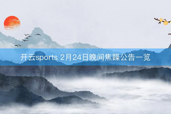 开云sports 2月24日晚间焦躁公告一览