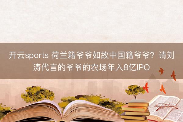 开云sports 荷兰籍爷爷如故中国籍爷爷?请刘涛代言的爷爷的农场年入8亿IPO