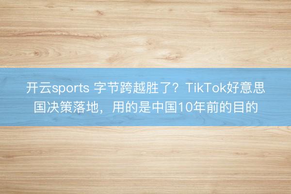 开云sports 字节跨越胜了?TikTok好意思国决策落地,用的是中国10年前的目的