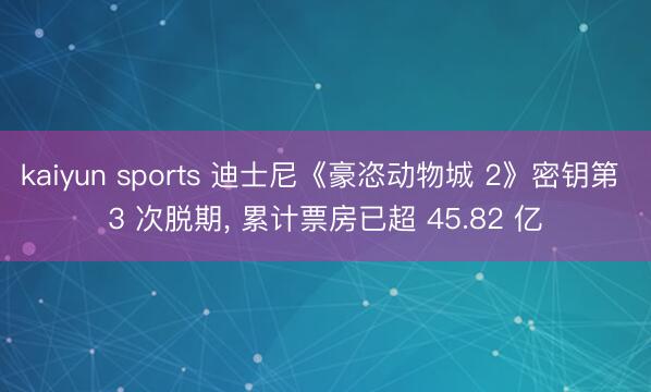 kaiyun sports 迪士尼《豪恣动物城 2》密钥第 3 次脱期， 累计票房已超 45.82 亿