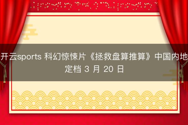 开云sports 科幻惊悚片《拯救盘算推算》中国内地定档 3 月 20 日