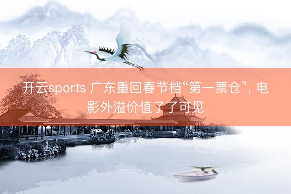 开云sports 广东重回春节档“第一票仓”， 电影外溢价值了了可见