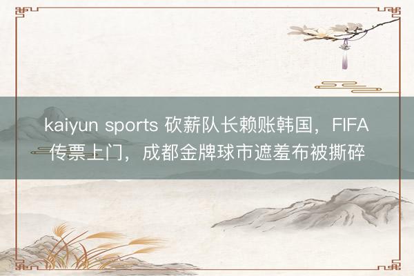 kaiyun sports 砍薪队长赖账韩国,FIFA传票上门,成都金牌球市遮羞布被撕碎