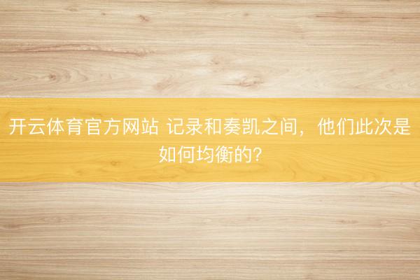 开云体育官方网站 记录和奏凯之间，他们此次是如何均衡的？