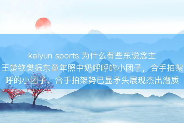 kaiyun sports 为什么有些东说念主从小就能被看出是冠军,王楚钦樊振东童年照中奶呼呼的小团子,合手拍架势已显矛头展现杰出潜质