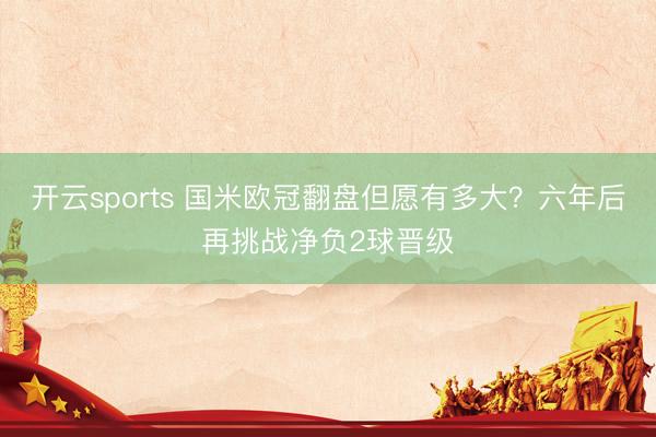 开云sports 国米欧冠翻盘但愿有多大？六年后再挑战净负2球晋级