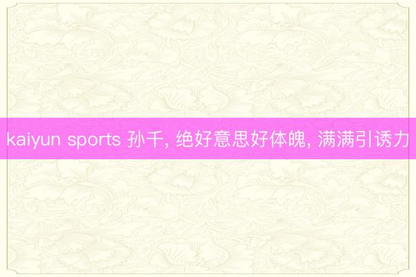 kaiyun sports 孙千， 绝好意思好体魄，<a href=