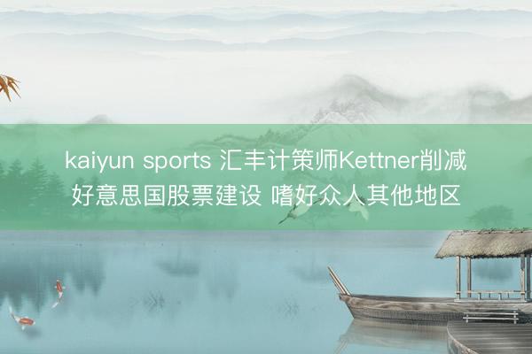 kaiyun sports 汇丰计策师Kettner削减好意思国股票建设 嗜好众人其他地区