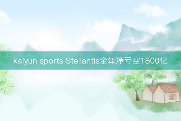 kaiyun sports Stellantis全年净亏空1800亿