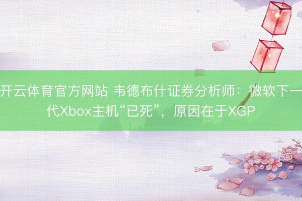 开云体育官方网站 韦德布什证券分析师：微软下一代Xbox主机“已死”，原因在于XGP
