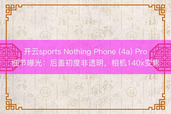 开云sports Nothing Phone (4a) Pro细节曝光:后盖初度非透明,相机140x变焦