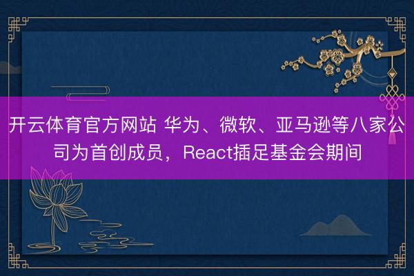 开云体育官方网站 华为、微软、亚马逊等八家公司为首创成员,React插足基金会期间