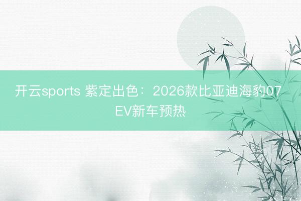 开云sports 紫定出色:2026款比亚迪海豹07 EV新车预热