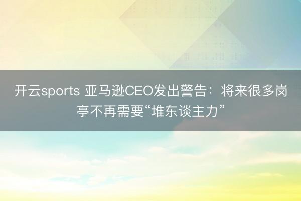 开云sports 亚马逊CEO发出警告：将来很多岗亭不再需要“堆东谈主力”