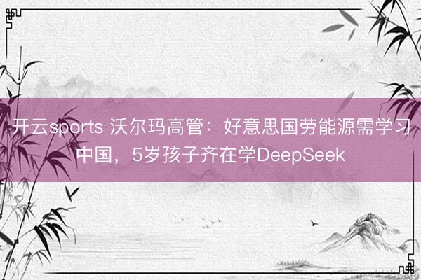 开云sports 沃尔玛高管：好意思国劳能源需学习中国，5岁孩子齐在学DeepSeek
