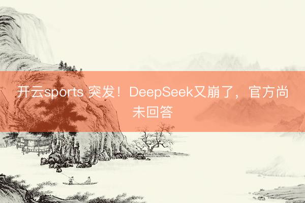 开云sports 突发!DeepSeek又崩了,官方尚未回答