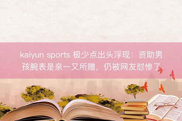 kaiyun sports 极少点出头浮现：资助男孩腕表是亲一又所赠，仍被网友怼惨了