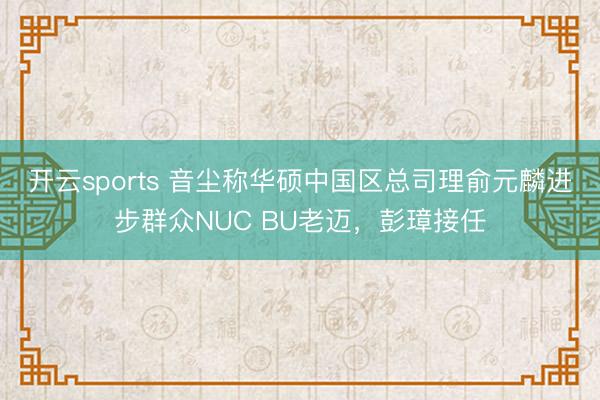 开云sports 音尘称华硕中国区总司理俞元麟进步群众NUC BU老迈,彭璋接任