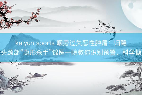 kaiyun sports 咽旁过失恶性肿瘤:归隐的头颈部“隐形杀手”锦医一院教你识别预警、科学搪塞