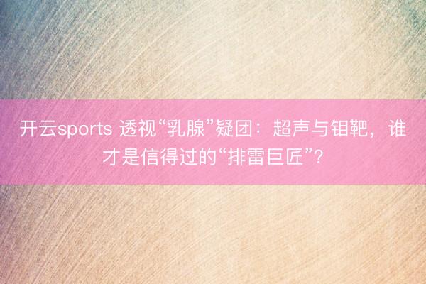 开云sports 透视“乳腺”疑团：超声与钼靶，谁才是信得过的“排雷巨匠”？