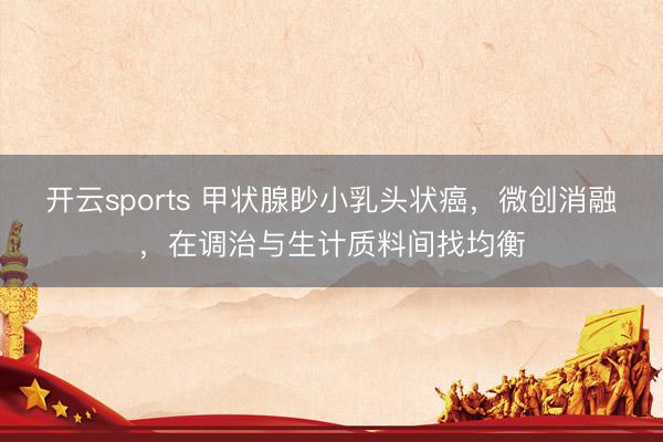 开云sports 甲状腺眇小乳头状癌,微创消融,在调治与生计质料间找均衡