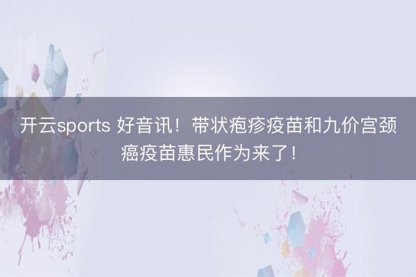 开云sports 好音讯!带状疱疹疫苗和九价宫颈癌疫苗惠民作为来了!