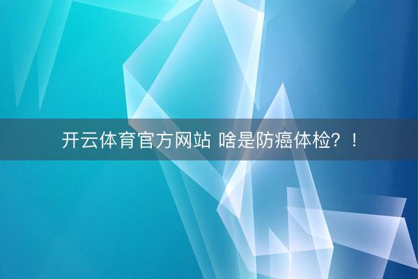 开云体育官方网站 啥是防癌体检?!