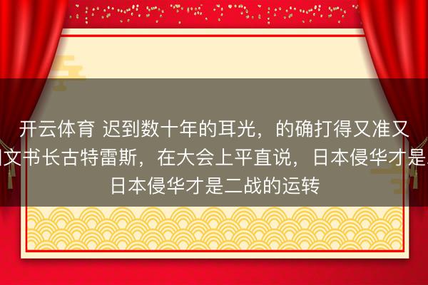 开云体育 迟到数十年的耳光,的确打得又准又响;长入国文书长古特雷斯,在大会上平直说,日本侵华才是二战的运转