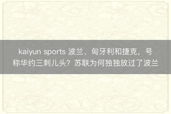 kaiyun sports 波兰、匈牙利和捷克，号称华约三刺儿头？苏联为何独独放过了波兰