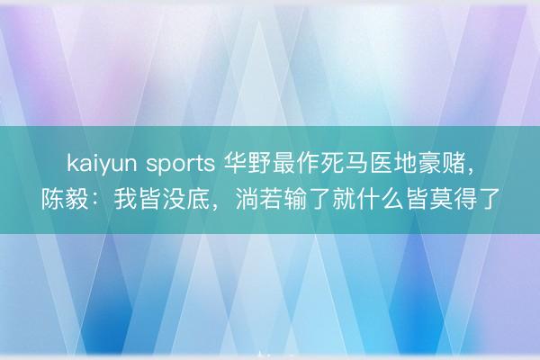kaiyun sports 华野最作死马医地豪赌,陈毅:我皆没底,淌若输了就什么皆莫得了