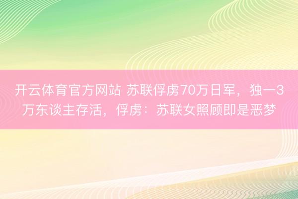 开云体育官方网站 苏联俘虏70万日军,独一3万东谈主存活,俘虏:苏联女照顾即是恶梦