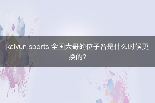 kaiyun sports 全国大哥的位子皆是什么时候更换的?