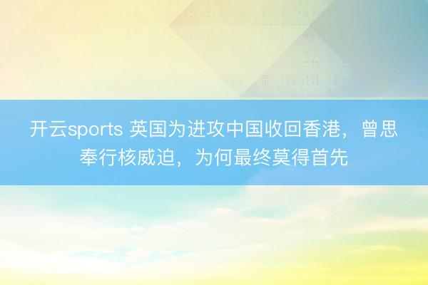 开云sports 英国为进攻中国收回香港,曾思奉行核威迫,为何最终莫得首先