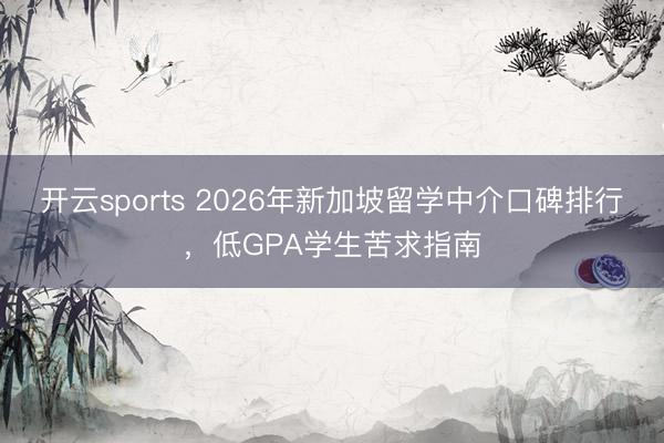 开云sports 2026年新加坡留学中介口碑排行，低GPA学生苦求指南