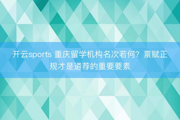 开云sports 重庆留学机构名次若何？禀赋正规才是遴荐的重要要素