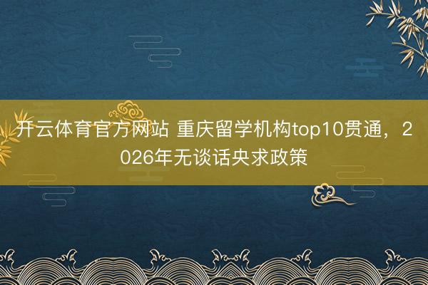 开云体育官方网站 重庆留学机构top10贯通，2026年无谈话央求政策