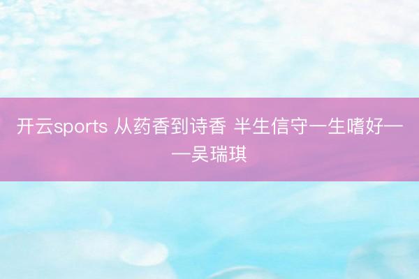 开云sports 从药香到诗香 半生信守一生嗜好——吴瑞琪