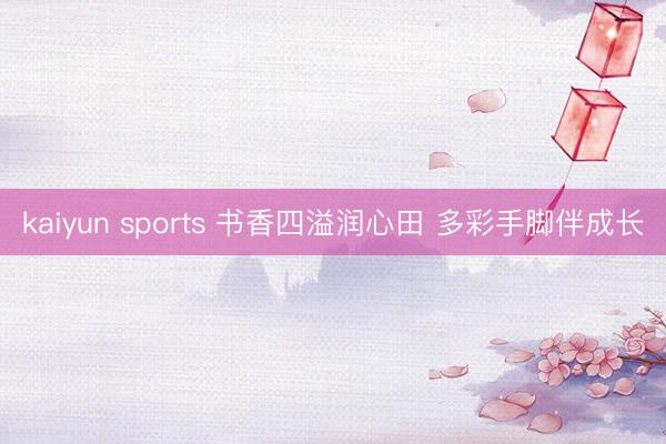 kaiyun sports 书香四溢润心田 多彩手脚伴成长