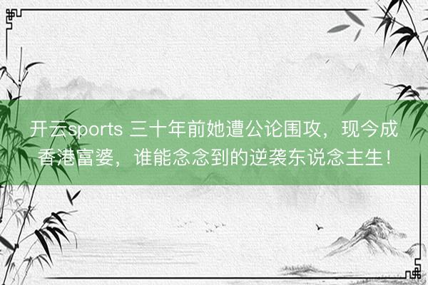 开云sports 三十年前她遭公论围攻，现今成香港富婆，谁能念念到的逆袭东说念主生！