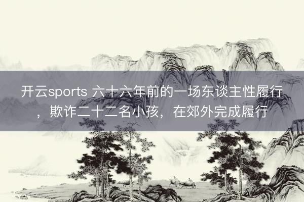 开云sports 六十六年前的一场东谈主性履行，欺诈二十二名小孩，在郊外完成履行