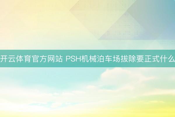 开云体育官方网站 PSH机械泊车场拔除要正式什么