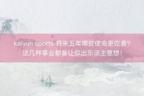kaiyun sports 将来五年哪些使命更吃香？这几种事业都备让你出东谈主意想！