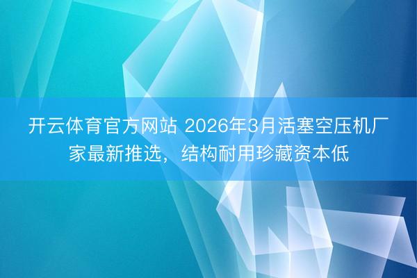 开云体育官方网站 2026年3月活塞空压机厂家最新推选，结构耐用珍藏资本低